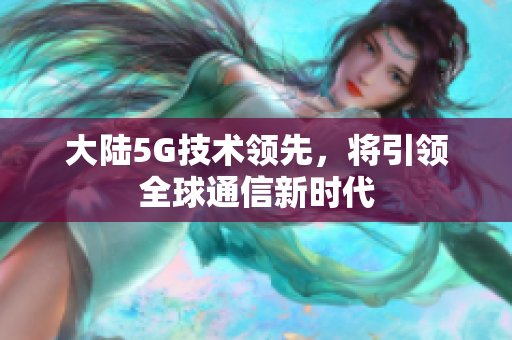 大陆5G技术领先，将引领全球通信新时代