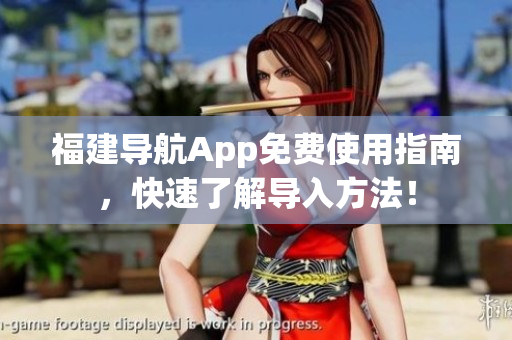 福建导航App免费使用指南，快速了解导入方法！