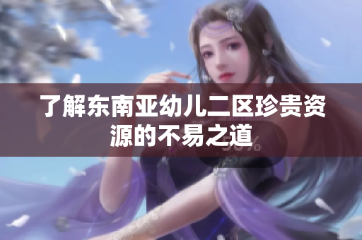 了解东南亚幼儿二区珍贵资源的不易之道