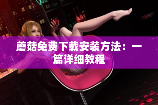 蘑菇免费下载安装方法：一篇详细教程