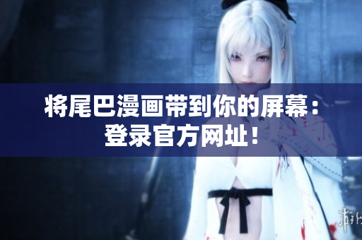 将尾巴漫画带到你的屏幕：登录官方网址！