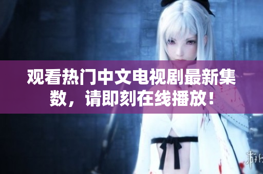 观看热门中文电视剧最新集数，请即刻在线播放！