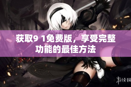 获取9 1免费版，享受完整功能的最佳方法