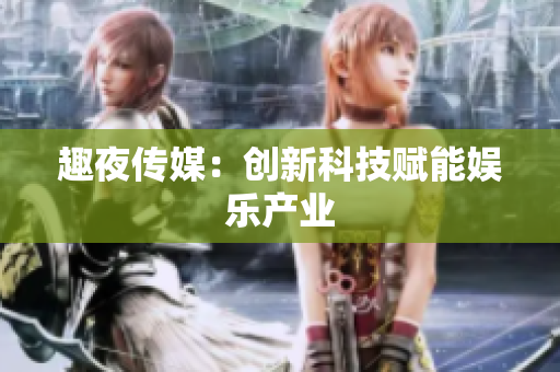 趣夜传媒：创新科技赋能娱乐产业