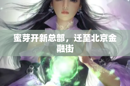 蜜芽开新总部，迁至北京金融街