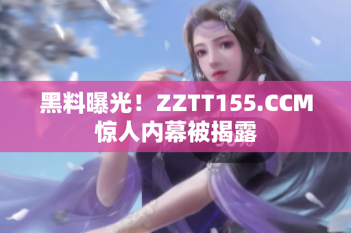 黑料曝光！ZZTT155.CCM惊人内幕被揭露