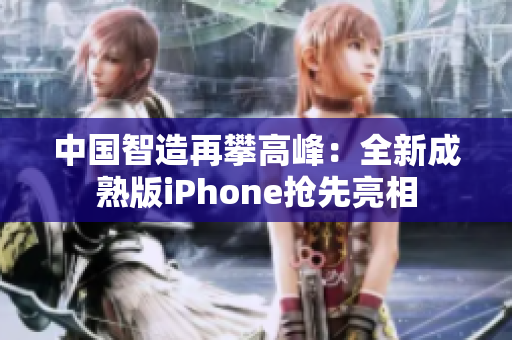 中国智造再攀高峰：全新成熟版iPhone抢先亮相