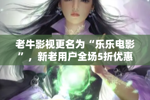 老牛影视更名为“乐乐电影”，新老用户全场5折优惠！