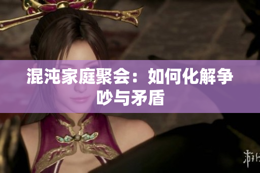混沌家庭聚会：如何化解争吵与矛盾