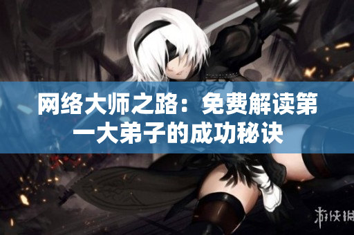 网络大师之路：免费解读第一大弟子的成功秘诀