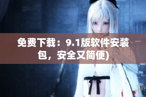 免费下载：9.1版软件安装包，安全又简便)
