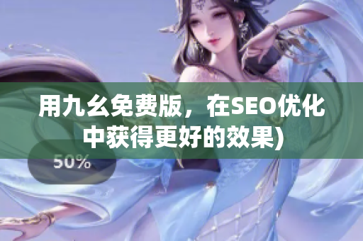 用九幺免费版，在SEO优化中获得更好的效果)