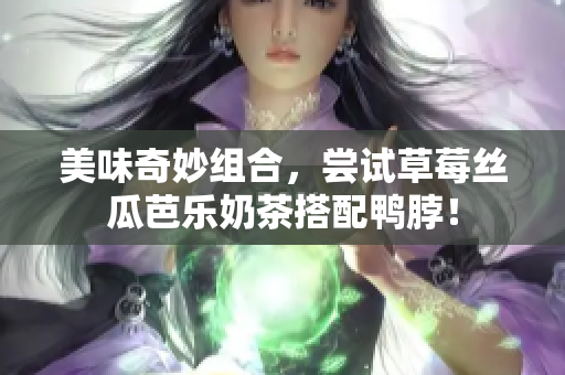 美味奇妙组合，尝试草莓丝瓜芭乐奶茶搭配鸭脖！