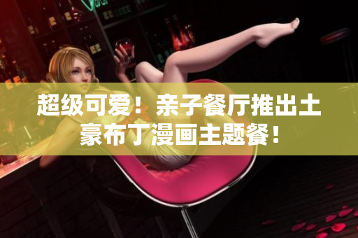 超级可爱！亲子餐厅推出土豪布丁漫画主题餐！