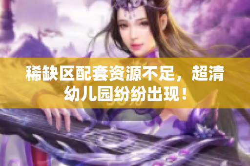 稀缺区配套资源不足，超清幼儿园纷纷出现！