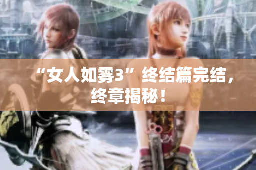 “女人如雾3”终结篇完结，终章揭秘！