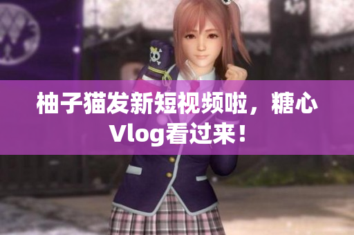 柚子猫发新短视频啦，糖心Vlog看过来！