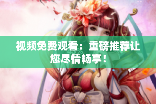 视频免费观看：重磅推荐让您尽情畅享！