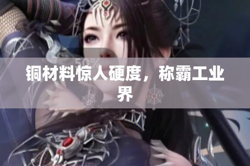铜材料惊人硬度，称霸工业界