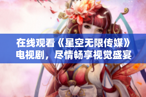 在线观看《星空无限传媒》电视剧，尽情畅享视觉盛宴
