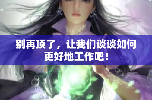 别再顶了，让我们谈谈如何更好地工作吧！