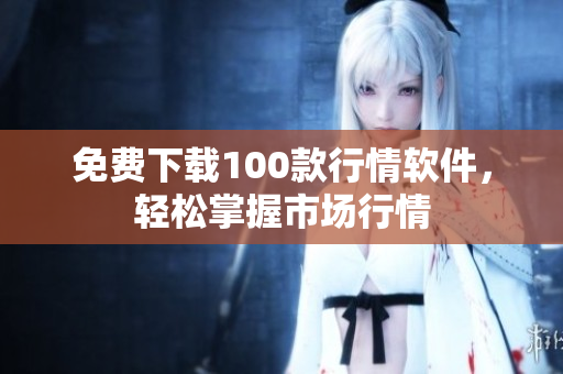 免费下载100款行情软件，轻松掌握市场行情