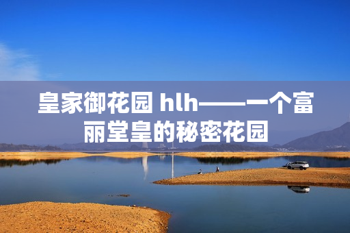 皇家御花园 hlh——一个富丽堂皇的秘密花园