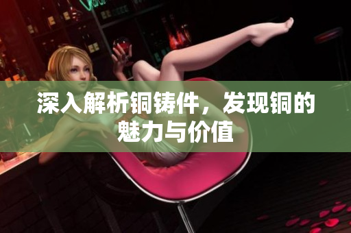深入解析铜铸件，发现铜的魅力与价值