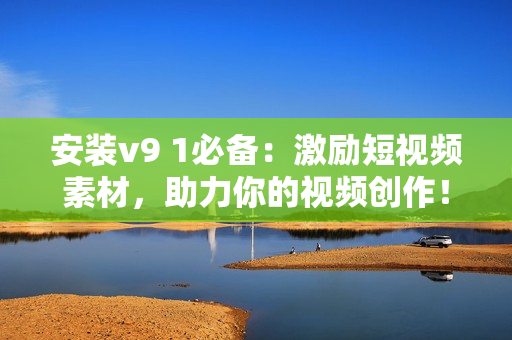 安装v9 1必备：激励短视频素材，助力你的视频创作！