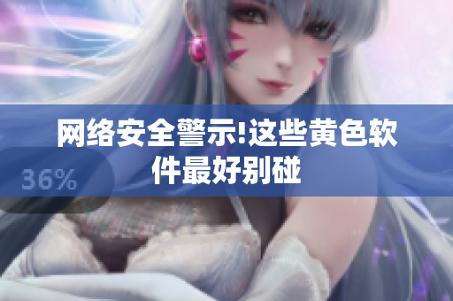 网络安全警示!这些黄色软件最好别碰
