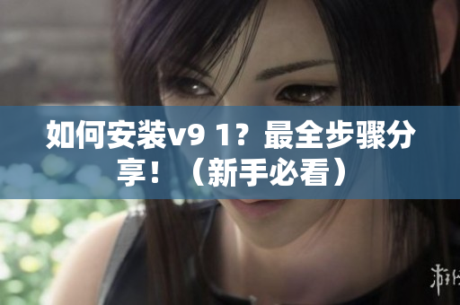 如何安装v9 1？最全步骤分享！（新手必看）