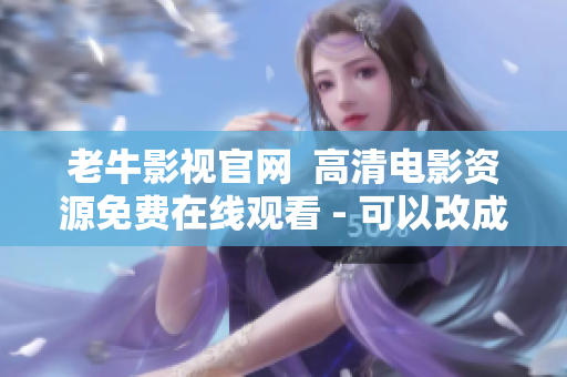 老牛影视官网  高清电影资源免费在线观看 - 可以改成：老牛影视：免费高清电影在线观看