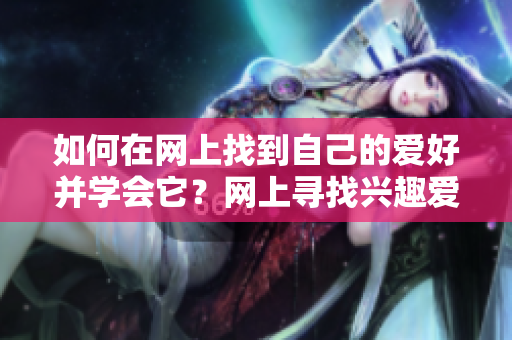 如何在网上找到自己的爱好并学会它？网上寻找兴趣爱好并学会它的方法