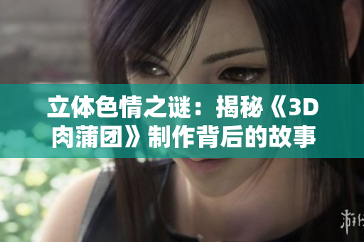 立体色情之谜：揭秘《3D肉蒲团》制作背后的故事