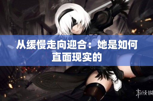 从缓慢走向迎合：她是如何直面现实的