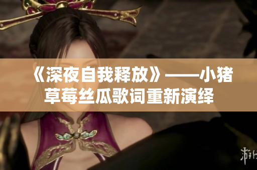 《深夜自我释放》——小猪草莓丝瓜歌词重新演绎