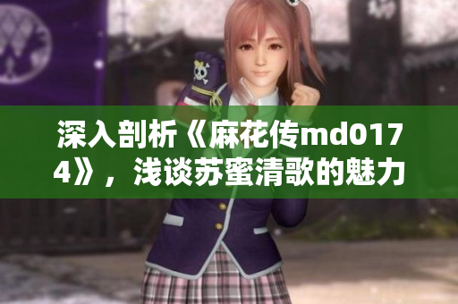 深入剖析《麻花传md0174》，浅谈苏蜜清歌的魅力