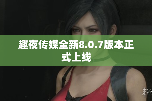 趣夜传媒全新8.0.7版本正式上线