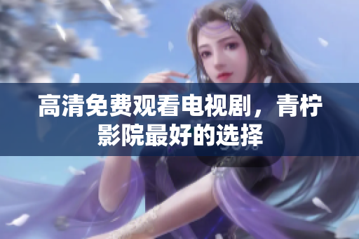 高清免费观看电视剧，青柠影院最好的选择