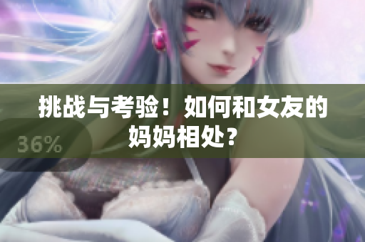 挑战与考验！如何和女友的妈妈相处？