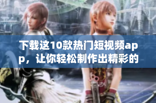 下载这10款热门短视频app，让你轻松制作出精彩的短视频
