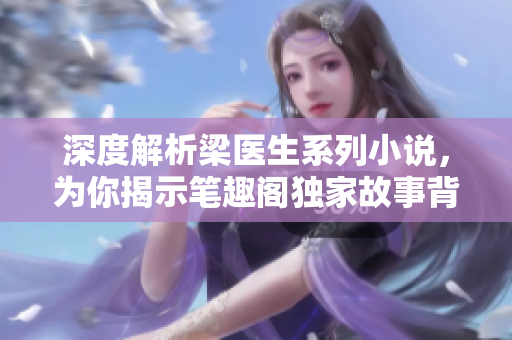 深度解析梁医生系列小说，为你揭示笔趣阁独家故事背后的秘密