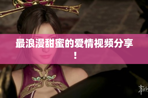 最浪漫甜蜜的爱情视频分享！