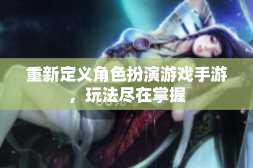 重新定义角色扮演游戏手游，玩法尽在掌握