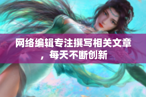 网络编辑专注撰写相关文章，每天不断创新
