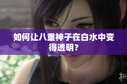 如何让八重神子在白水中变得透明？