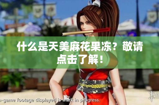 什么是天美麻花果冻？敬请点击了解！