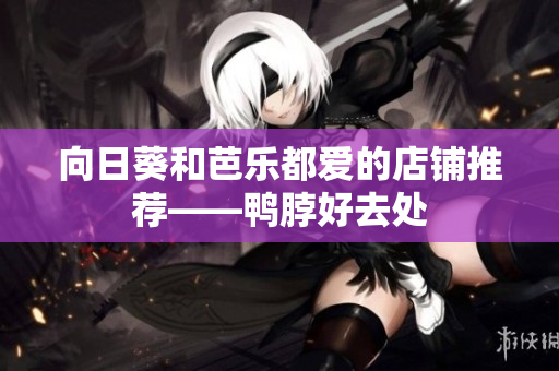 向日葵和芭乐都爱的店铺推荐——鸭脖好去处