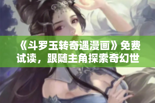 《斗罗玉转奇遇漫画》免费试读，跟随主角探索奇幻世界！