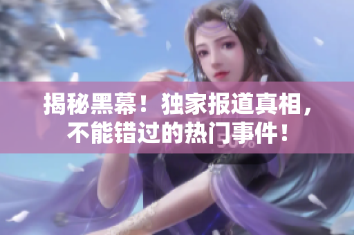 揭秘黑幕！独家报道真相，不能错过的热门事件！